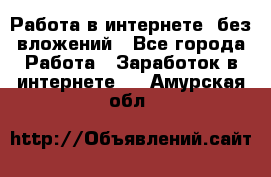 Работа в интернете, без вложений - Все города Работа » Заработок в интернете   . Амурская обл.